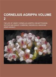 Cornelius Agrippa; The Life of Henry Cornelius Agrippa Von Nettesheim, Doctor and Knight, Commonly Known as a Magician Volume 2,1230225838,9781230225838