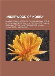 Underwood of Korea; being an intimate record of the life and work of the Rev. H.G. Underwood, D.D., LL.D., for thiry one years a missionary of the Presbyterian board in Korea,1151289949,9781151289940