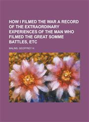 How I Filmed the War a Record of the Extraordinary Experiences of the Man Who Filmed the Great Somme Battles, Etc,1153825295,9781153825290