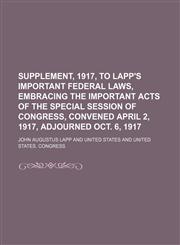 Supplement, 1917, to Lapp's Important federal laws, embracing the important acts of the special session of Congress, convened April 2, 1917, adjourned Oct. 6, 1917,1458855481,9781458855480