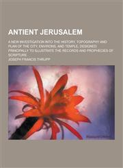 Antient Jerusalem; A New Investigation Into the History, Topography and Plan of the City, Environs, and Temple, Designed Principally to Illustrate the,123046347X,9781230463476