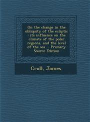 On the change in the obliquity of the ecliptic its influence on the climate of the polar regions, and the level of the sea  - Primary Source Edition,1295626977,9781295626977