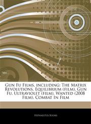 Articles On Gun Fu Films, including The Matrix Revolutions, Equilibrium (film), Gun Fu, Ultraviolet (film), Wanted (2008 Film), Combat In Film,1244132713,9781244132719