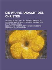 Die Wahre Andacht Des Christen; Untersucht, Und Von ... Ludwig Anton Muratori, ... Unter Dem Namen Lamindi Pritanii in Italianischer Sprache Beschrieb,1234871319,9781234871314
