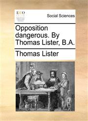 Opposition dangerous. By Thomas Lister, B.A.,1170092888,9781170092880