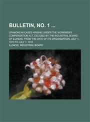 Bulletin, No. 1; Opinions in Cases Arising Under the Workmen's Compensation ACT, Decided by the Industrial Board of Illinois, from the Date of Its Org,1234087707,9781234087708