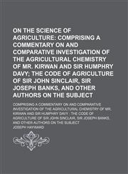 On the Science of Agriculture; Comprising a Commentary on and Comparative Investigation of the Agricultural Chemistry of Mr. Kirwan and Sir Humphry Davy the Code of Agriculture of Sir John Sinclair, Sir Joseph Banks, and Other Authors on the Subject. Comp,1151360740,9781151360748