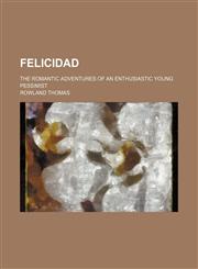 Felicidad; The Romantic Adventures of an Enthusiastic Young Pessimist,1150970340,9781150970344
