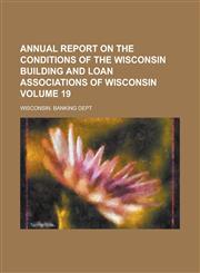 Annual report  on the conditions of the Wisconsin building and loan associations of Wisconsin Volume 19,1234293897,9781234293895
