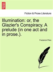 Illumination or, the Glazier's Conspiracy. A prelude (in one act and in prose.).,1241021171,9781241021177