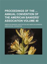 Proceedings of the  annual convention of the American Bankers' Association Volume 40,1130860582,9781130860580