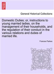 Domestic Duties; or, instructions to young married ladies, on the management of their households, and the regulation of their conduct in the various relations and duties of married life.,1241475709,9781241475703