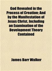 God Revealed in the Process of Creation; And by the Manifestation of Jesus Christ, Including an Examination of the Development Theory Contained,1154717577,9781154717570
