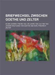 Briefwechsel Zwischen Goethe Und Zelter; In Den Jahren 1796 Bis 1832. Die Jahre 1830 July Bis 1832,1234553198,9781234553197