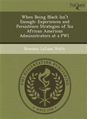 When Being Black Isn't Enough Experiences and Persistence Strategies of Six African American Administrators at a PWI.,1248956524,9781248956526