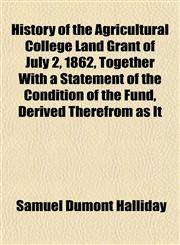 History of the Agricultural College Land Grant of July 2, 1862, Together With a Statement of the Condition of the Fund, Derived Therefrom as It,1151760897,9781151760890