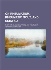 On Rheumatism, Rheumatic Gout, and Sciatica; Their Pathology, Symptoms, and Treatment,1458834697,9781458834690