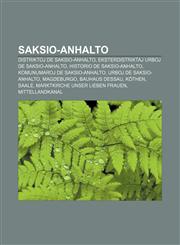 Saksio-Anhalto Distriktoj de Saksio-Anhalto, Eksterdistriktaj urboj de Saksio-Anhalto, Historio de Saksio-Anhalto, Komunumaroj de Saksio-Anhalto, Urboj de Saksio-Anhalto, Magdeburgo, Bauhaus Dessau, Köthen, Saale, Marktkirche Unser Lieben Frauen,1233335723,9781233335725