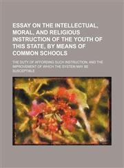 Essay on the Intellectual, Moral, and Religious Instruction of the Youth of This State, by Means of Common Schools; The Duty of Affording Such Instruction and the Improvement of Which the System May Be Susceptible,1153944650,9781153944656