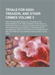 Tryals for High-treason, and Other Crimes; With Proceedings on Bills of Attainder, and Impeachments, for Three Hundred Years Past, to which are Prefix'd a Preface, Giving an Account of the Nature and Usefulness of the Work and an Volume 5,1236758919,9781236758910