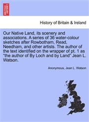 Our Native Land, its scenery and associations. A series of 36 water-colour sketches after Rowbotham, Read, Needham, and other artists. The author of the text identified on the wrapper of pt. 1 as "the author of By Loch and by Land" Jean L. Watson.,1241342504,9781241342500