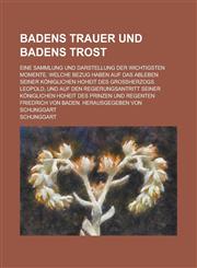Badens Trauer Und Badens Trost; Eine Sammlung Und Darstellung Der Wichtigsten Momente, Welche Bezug Haben Auf Das Ableben Seiner Koniglichen Hoheit De,1235440370,9781235440373