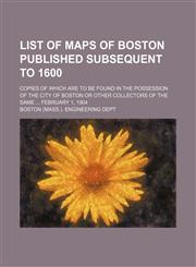 List of maps of Boston published subsequent to 1600; copies of which are to be found in the possession of the city of Boston or other collectors of the same  February 1, 1904,1150806184,9781150806186