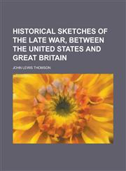 Historical sketches of the late war, between the United States and Great Britain,1236573315,9781236573315
