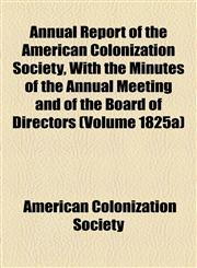 Annual Report of the American Colonization Society, With the Minutes of the Annual Meeting and of the Board of Directors (Volume 1825a),1154611329,9781154611328
