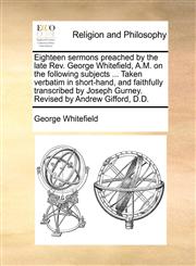 Eighteen sermons preached by the late Rev. George Whitefield, A.M. on the following subjects ... Taken verbatim in short-hand, and faithfully transcribed by Joseph Gurney. Revised by Andrew Gifford, D.D.,1170830242,9781170830246