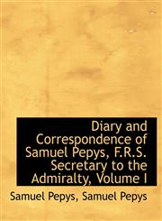 Diary and Correspondence of Samuel Pepys, F.R.S. Secretary to the Admiralty, Volume I,1116358549,9781116358544