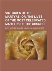 Victories of the Martyrs; Or, the Lives of the Most Celebrated Martyrs of the Church,123568895X,9781235688959