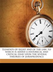 Elements of right and of the law to which is added a historical and critical essay upon the several theories of jurisprudence,117658992X,9781176589926