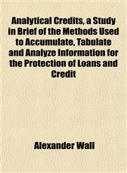 Analytical Credits, a Study in Brief of the Methods Used to Accumulate, Tabulate and Analyze Information for the Protection of Loans and Credit,1151882054,9781151882059