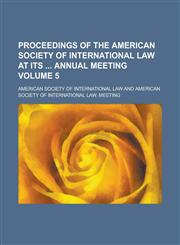 Proceedings of the American Society of International Law at Its Annual Meeting Volume 5,1155089294,9781155089294