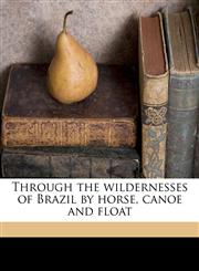 Through the wildernesses of Brazil by horse, canoe and float,1171801912,9781171801917