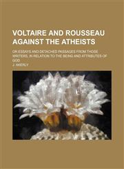 Voltaire and Rousseau Against the Atheists; Or Essays and Detached Passages From Those Writers, in Relation to the Being and Attributes of God,1154572560,9781154572568