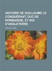 Histoire de Guillaume Le Conquerant, Duc de Normandie, Et Roi D'Angleterre,1153505789,9781153505789