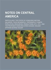 Notes on Central America; Particularly the States of Honduras and San Salvador Their Geography, Topography, Climate, Population, Resources, Productions, Etc., Etc., and the Proposed Honduras Inter-Oceanic Railway,1154085805,9781154085808