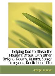 Helping God to Make the Flowers Grow, with Other Original Poems, Hymns, Songs, Dialogues, Recitation,1113116773,9781113116772