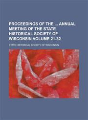 Proceedings of the Annual Meeting of the State Historical Society of Wisconsin Volume 21-32,1231770651,9781231770658