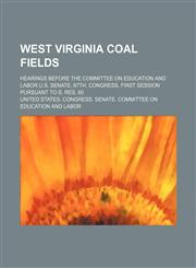 West Virginia Coal Fields; Hearings Before the Committee on Education and Labor U.S. Senate, 67th. Congress, First Session Pursuant to S. Res. 80,1235694216,9781235694219