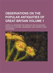 Observations on the Popular Antiquities of Great Britain; Chiefly Illustrating the Origin of Our Vulgar and Provincial Customs, Ceremonies, and Supers,1150466545,9781150466540