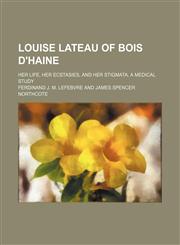 Louise Lateau of Bois D'haine; Her Life, Her Ecstasies, and Her Stigmata, a Medical Study,1150358564,9781150358562