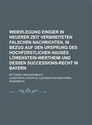 Widerlegung einiger in neuerer Zeit verbreiteten falschen Nachrichten, in Bezug auf den Ursprung des hochfürstlichen Hauses Löwenstein-Wertheim und dessen Successions-Recht in Bayern; Mit einem Urkundenbuch,1234314215,9781234314217