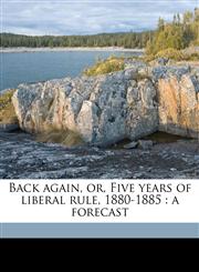 Back again, or, Five years of liberal rule, 1880-1885 a forecast Volume Talbot collection of British pamphlets,1149843993,9781149843994