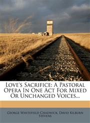 Love's Sacrifice A Pastoral Opera In One Act For Mixed Or Unchanged Voices...,127916221X,9781279162217