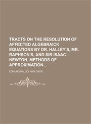 Tracts on the Resolution of Affected Algebraick Equations by Dr. Halley's, Mr. Raphson's, and Sir Isaac Newton, Methods of Approximation,1234106434,9781234106430