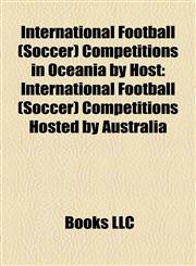 International Football (Soccer) Competitions in Oceania by Host International Football (Soccer) Competitions Hosted by Australia,1158212445,9781158212446