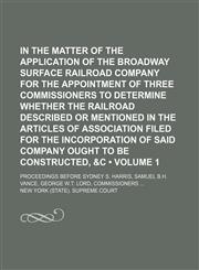 In the Matter of the Application of the Broadway Surface Railroad Company for the Appointment of Three Commissioners to Determine Whether the Railroad Described or Mentioned in the Articles of Association Filed for the Incorporation of Said Company (Volum,1154254828,9781154254822